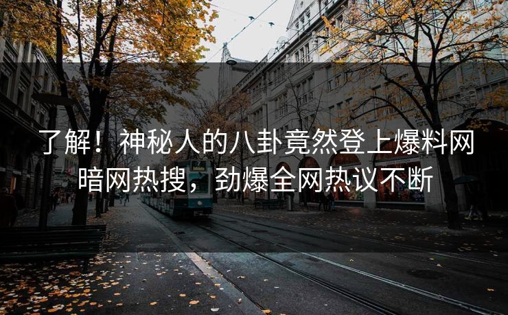 了解！神秘人的八卦竟然登上爆料网暗网热搜，劲爆全网热议不断