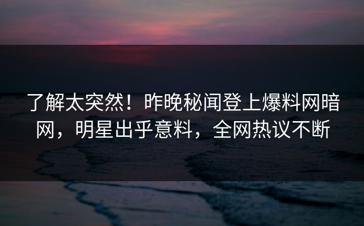了解太突然！昨晚秘闻登上爆料网暗网，明星出乎意料，全网热议不断