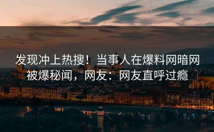 发现冲上热搜!当事人在爆料网暗网被爆秘闻,网友:网友直呼过瘾
