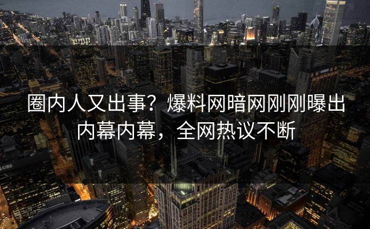 圈内人又出事?爆料网暗网刚刚曝出内幕内幕,全网热议不断