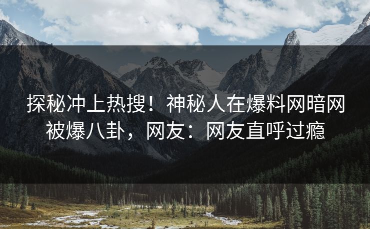 探秘冲上热搜!神秘人在爆料网暗网被爆八卦,网友:网友直呼过瘾
