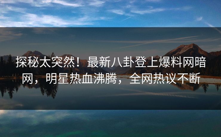 探秘太突然!最新八卦登上爆料网暗网,明星热血沸腾,全网热议不断