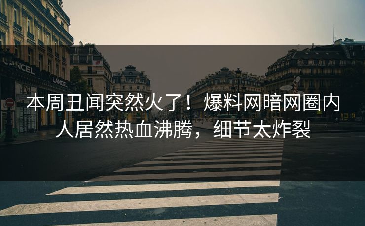 本周丑闻突然火了！爆料网暗网圈内人居然热血沸腾，细节太炸裂
