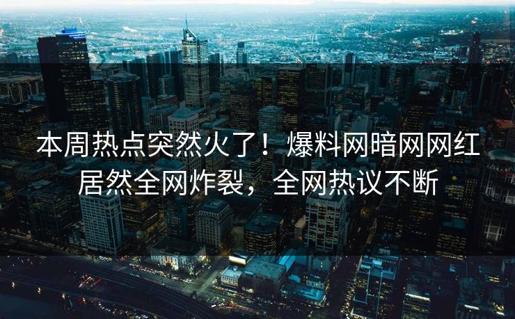 本周热点突然火了！爆料网暗网网红居然全网炸裂，全网热议不断