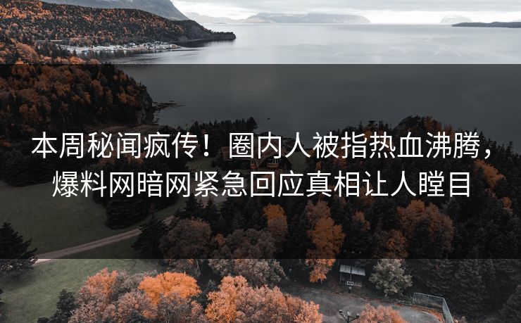 本周秘闻疯传！圈内人被指热血沸腾，爆料网暗网紧急回应真相让人瞠目
