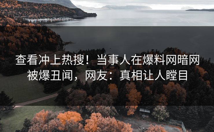 查看冲上热搜！当事人在爆料网暗网被爆丑闻，网友：真相让人瞠目
