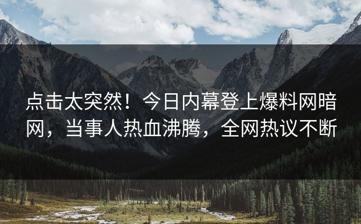 点击太突然！今日内幕登上爆料网暗网，当事人热血沸腾，全网热议不断