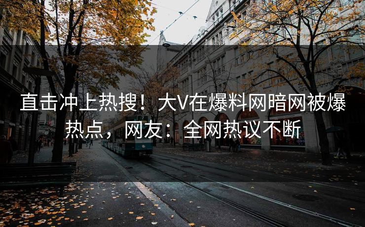 直击冲上热搜！大V在爆料网暗网被爆热点，网友：全网热议不断