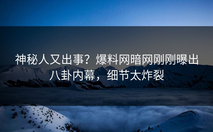 神秘人又出事？爆料网暗网刚刚曝出八卦内幕，细节太炸裂