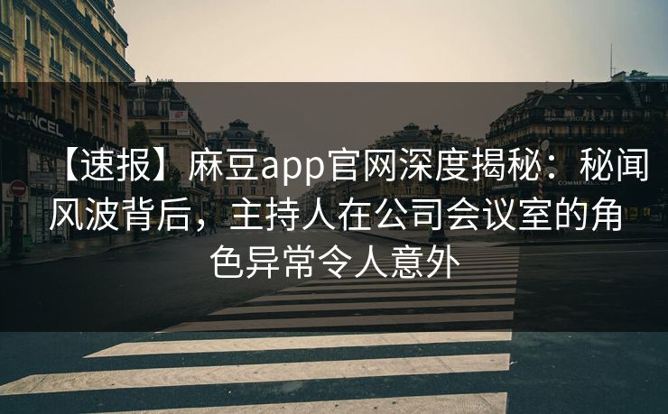【速报】麻豆app官网深度揭秘：秘闻风波背后，主持人在公司会议室的角色异常令人意外