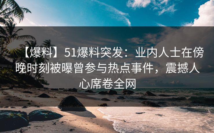 【爆料】51爆料突发：业内人士在傍晚时刻被曝曾参与热点事件，震撼人心席卷全网