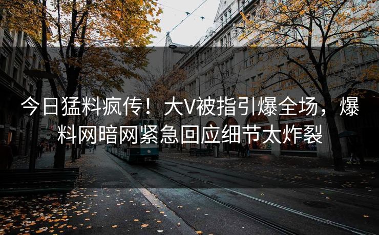 今日猛料疯传！大V被指引爆全场，爆料网暗网紧急回应细节太炸裂