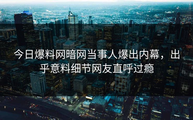 今日爆料网暗网当事人爆出内幕，出乎意料细节网友直呼过瘾