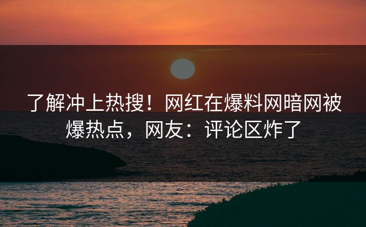 了解冲上热搜！网红在爆料网暗网被爆热点，网友：评论区炸了
