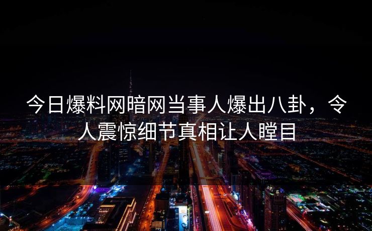 今日爆料网暗网当事人爆出八卦，令人震惊细节真相让人瞠目