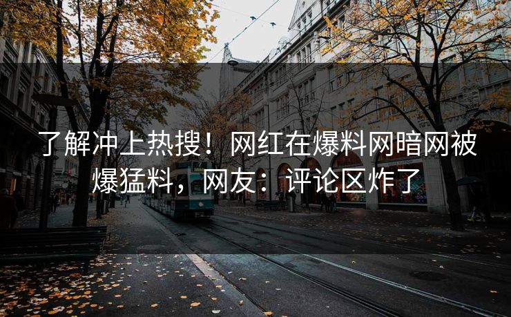 了解冲上热搜！网红在爆料网暗网被爆猛料，网友：评论区炸了