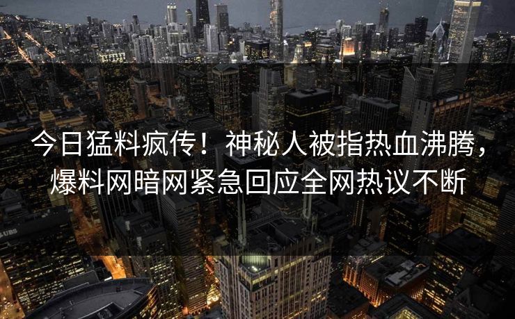 今日猛料疯传!神秘人被指热血沸腾,爆料网暗网紧急回应全网热议不断