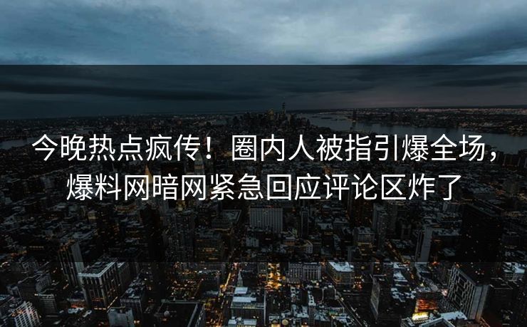今晚热点疯传！圈内人被指引爆全场，爆料网暗网紧急回应评论区炸了