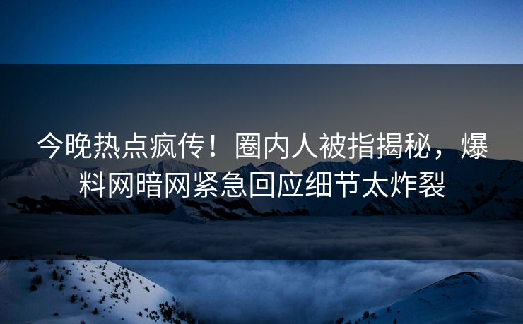 今晚热点疯传！圈内人被指揭秘，爆料网暗网紧急回应细节太炸裂