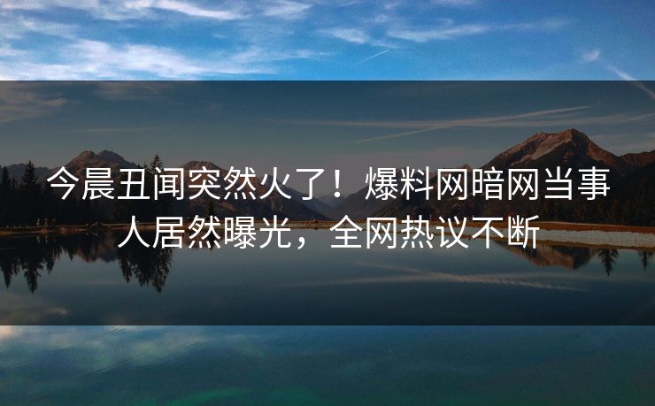 今晨丑闻突然火了！爆料网暗网当事人居然曝光，全网热议不断