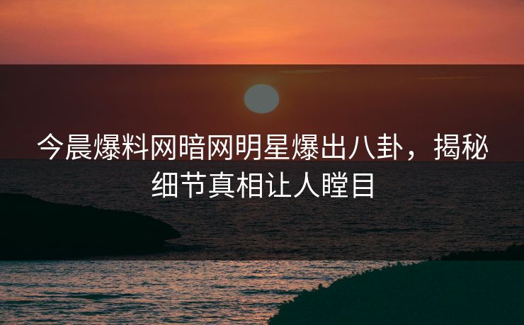 今晨爆料网暗网明星爆出八卦，揭秘细节真相让人瞠目