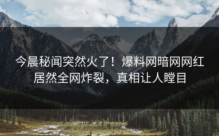 今晨秘闻突然火了！爆料网暗网网红居然全网炸裂，真相让人瞠目