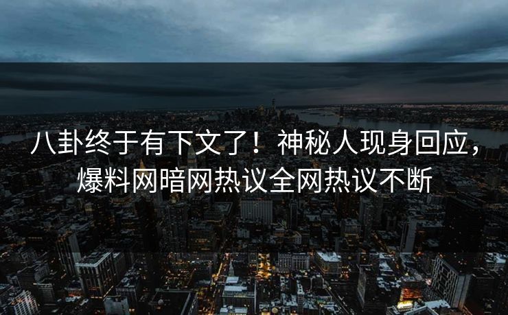 八卦终于有下文了！神秘人现身回应，爆料网暗网热议全网热议不断