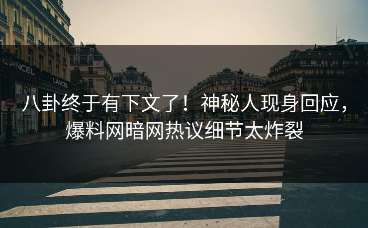 八卦终于有下文了!神秘人现身回应,爆料网暗网热议细节太炸裂