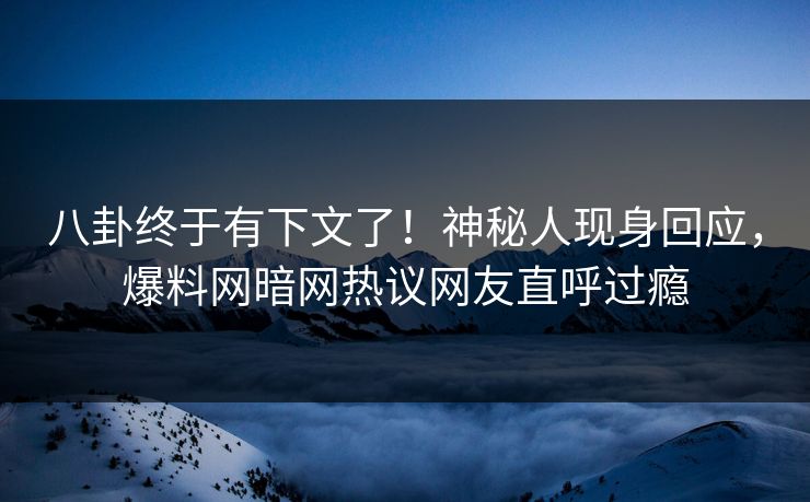 八卦终于有下文了！神秘人现身回应，爆料网暗网热议网友直呼过瘾