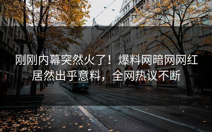 刚刚内幕突然火了！爆料网暗网网红居然出乎意料，全网热议不断