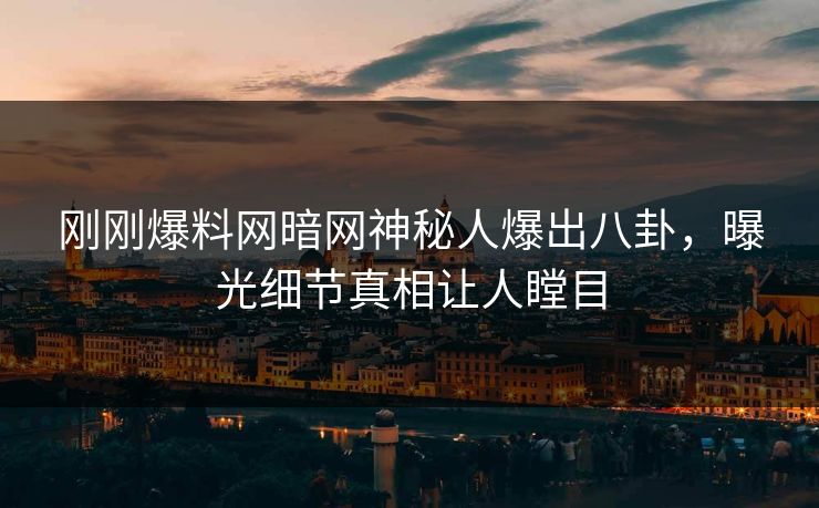 刚刚爆料网暗网神秘人爆出八卦，曝光细节真相让人瞠目