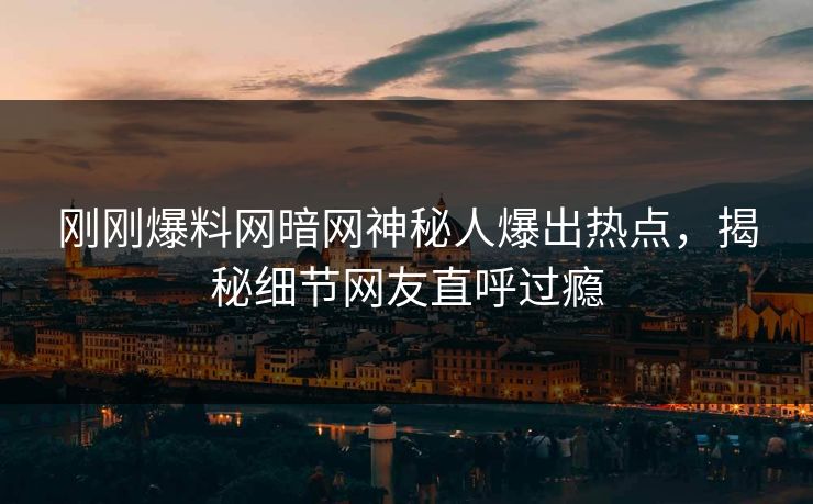 刚刚爆料网暗网神秘人爆出热点，揭秘细节网友直呼过瘾