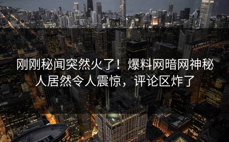 刚刚秘闻突然火了！爆料网暗网神秘人居然令人震惊，评论区炸了