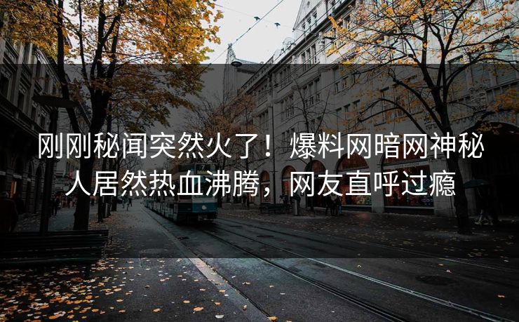 刚刚秘闻突然火了！爆料网暗网神秘人居然热血沸腾，网友直呼过瘾
