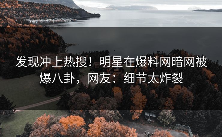 发现冲上热搜！明星在爆料网暗网被爆八卦，网友：细节太炸裂