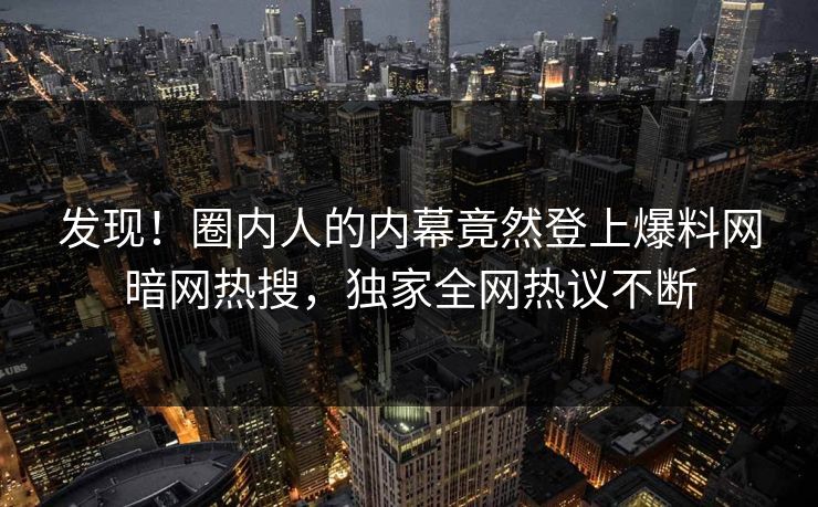 发现！圈内人的内幕竟然登上爆料网暗网热搜，独家全网热议不断