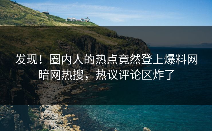 发现！圈内人的热点竟然登上爆料网暗网热搜，热议评论区炸了