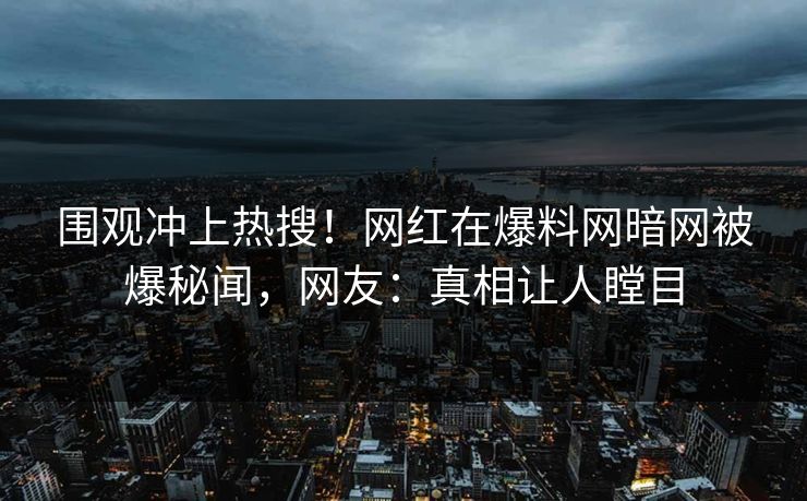 围观冲上热搜！网红在爆料网暗网被爆秘闻，网友：真相让人瞠目