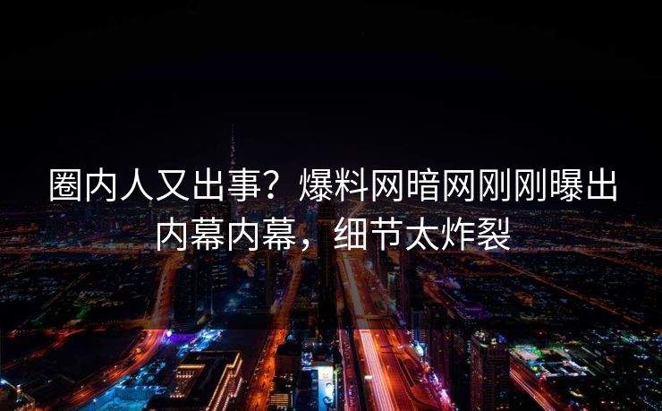 圈内人又出事？爆料网暗网刚刚曝出内幕内幕，细节太炸裂