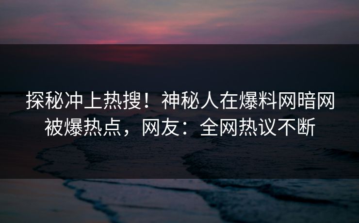探秘冲上热搜！神秘人在爆料网暗网被爆热点，网友：全网热议不断