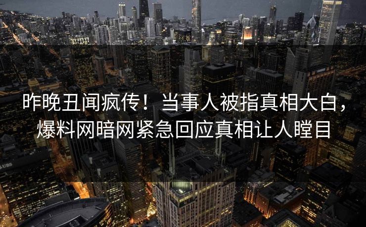 昨晚丑闻疯传！当事人被指真相大白，爆料网暗网紧急回应真相让人瞠目