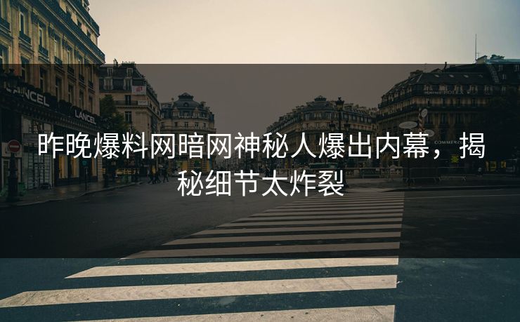 昨晚爆料网暗网神秘人爆出内幕，揭秘细节太炸裂