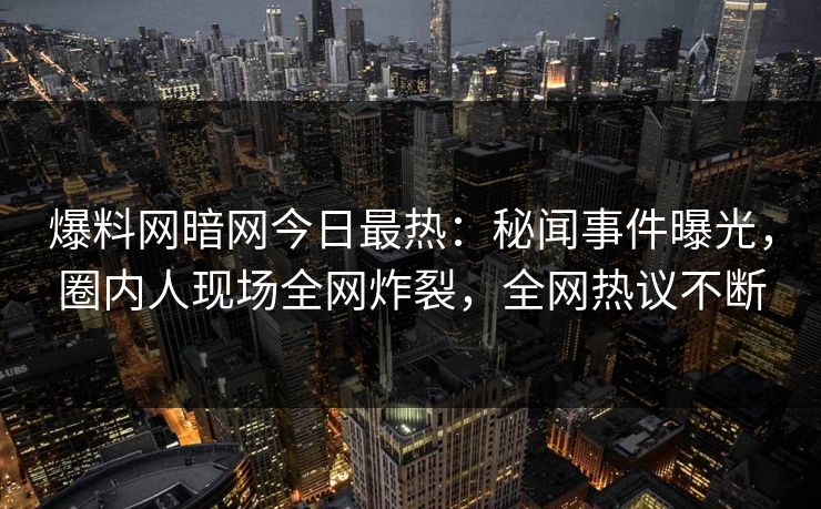 爆料网暗网今日最热：秘闻事件曝光，圈内人现场全网炸裂，全网热议不断