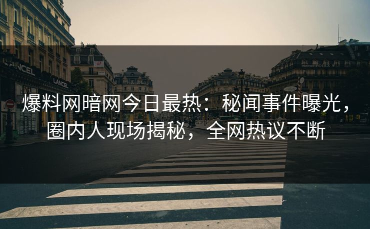 爆料网暗网今日最热：秘闻事件曝光，圈内人现场揭秘，全网热议不断