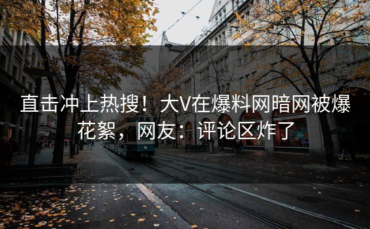 直击冲上热搜！大V在爆料网暗网被爆花絮，网友：评论区炸了