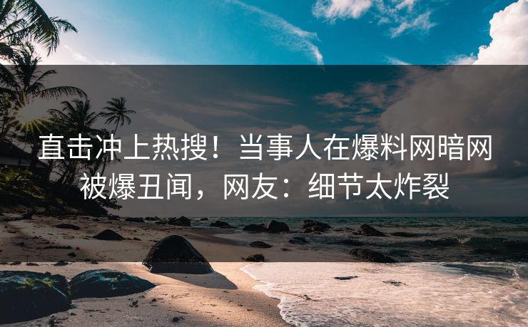 直击冲上热搜！当事人在爆料网暗网被爆丑闻，网友：细节太炸裂