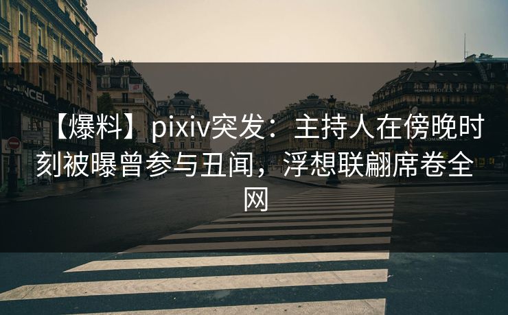 【爆料】pixiv突发：主持人在傍晚时刻被曝曾参与丑闻，浮想联翩席卷全网