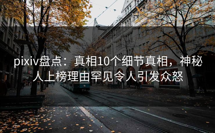 pixiv盘点：真相10个细节真相，神秘人上榜理由罕见令人引发众怒