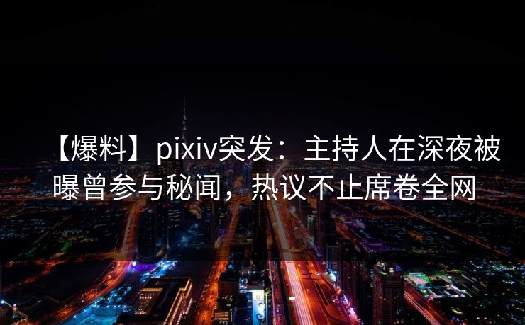 【爆料】pixiv突发:主持人在深夜被曝曾参与秘闻,热议不止席卷全网
