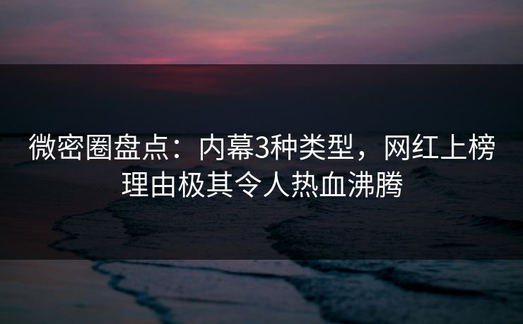 微密圈盘点：内幕3种类型，网红上榜理由极其令人热血沸腾